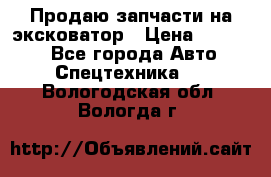 Продаю запчасти на эксковатор › Цена ­ 10 000 - Все города Авто » Спецтехника   . Вологодская обл.,Вологда г.